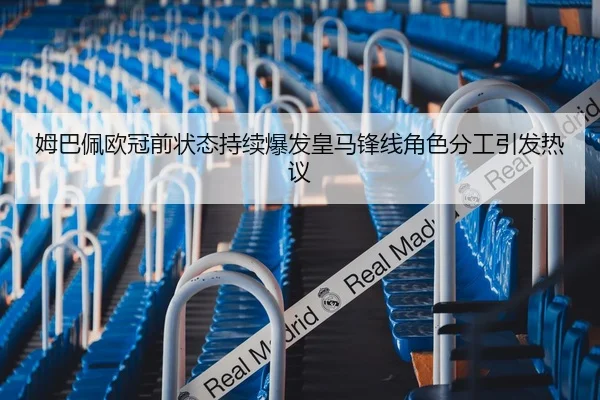 姆巴佩欧冠前状态持续爆发皇马锋线角色分工引发热议