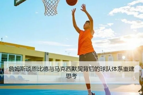 詹姆斯谈恩比德与马克西默契背后的球队体系重建思考